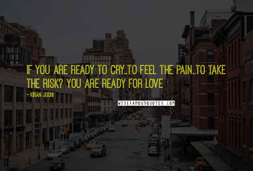 Kiran Joshi Quotes: If you are ready to cry..to feel the pain..to take the risk? You are ready for love