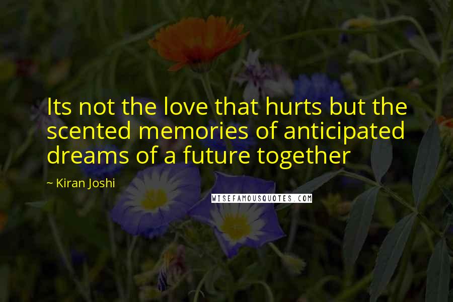 Kiran Joshi Quotes: Its not the love that hurts but the scented memories of anticipated dreams of a future together