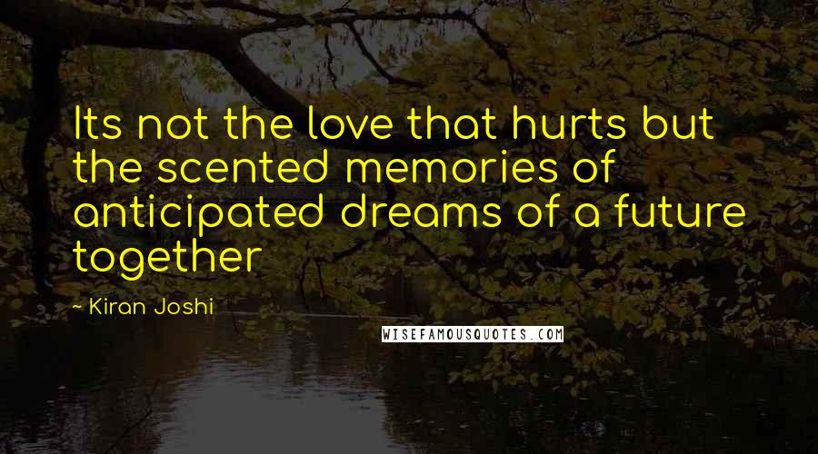 Kiran Joshi Quotes: Its not the love that hurts but the scented memories of anticipated dreams of a future together