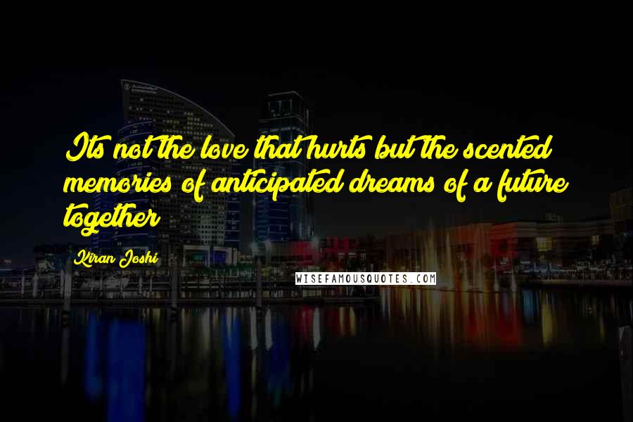 Kiran Joshi Quotes: Its not the love that hurts but the scented memories of anticipated dreams of a future together