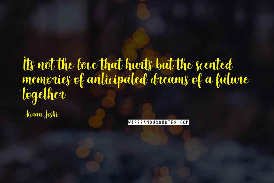 Kiran Joshi Quotes: Its not the love that hurts but the scented memories of anticipated dreams of a future together