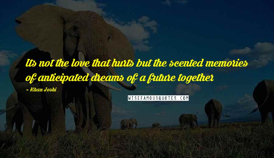 Kiran Joshi Quotes: Its not the love that hurts but the scented memories of anticipated dreams of a future together