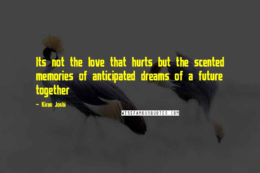 Kiran Joshi Quotes: Its not the love that hurts but the scented memories of anticipated dreams of a future together