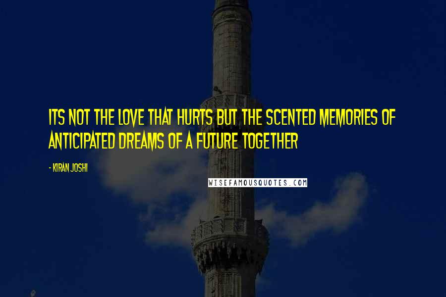 Kiran Joshi Quotes: Its not the love that hurts but the scented memories of anticipated dreams of a future together