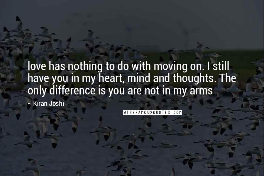 Kiran Joshi Quotes: love has nothing to do with moving on. I still have you in my heart, mind and thoughts. The only difference is you are not in my arms