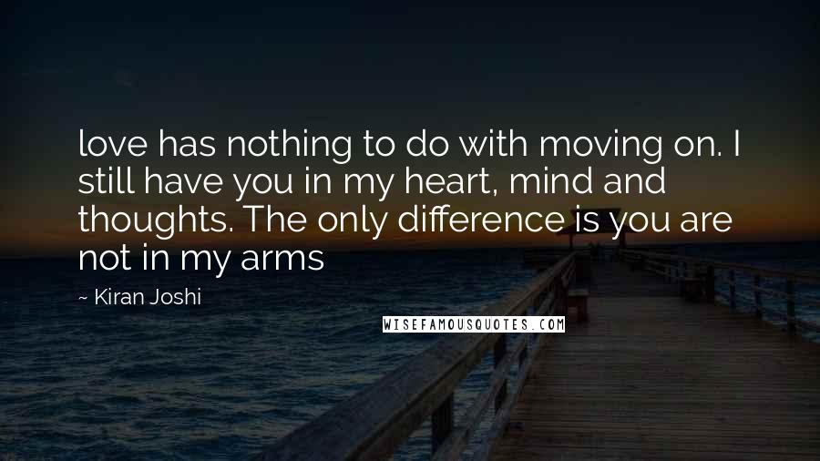 Kiran Joshi Quotes: love has nothing to do with moving on. I still have you in my heart, mind and thoughts. The only difference is you are not in my arms