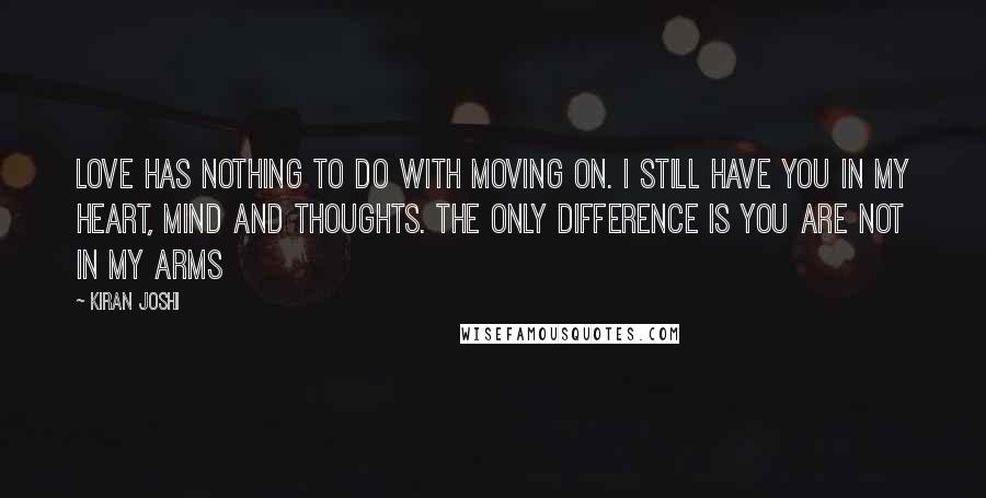 Kiran Joshi Quotes: love has nothing to do with moving on. I still have you in my heart, mind and thoughts. The only difference is you are not in my arms