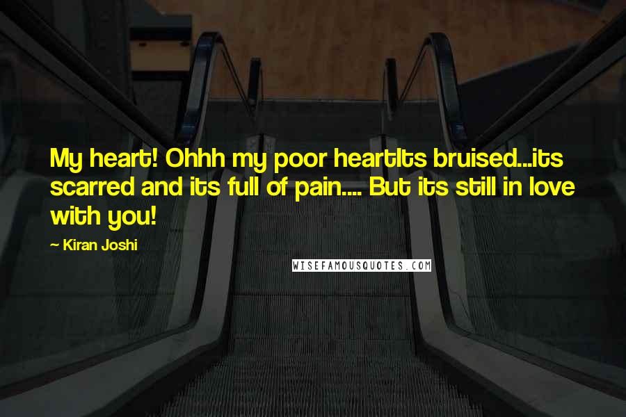 Kiran Joshi Quotes: My heart! Ohhh my poor heartIts bruised...its scarred and its full of pain.... But its still in love with you!