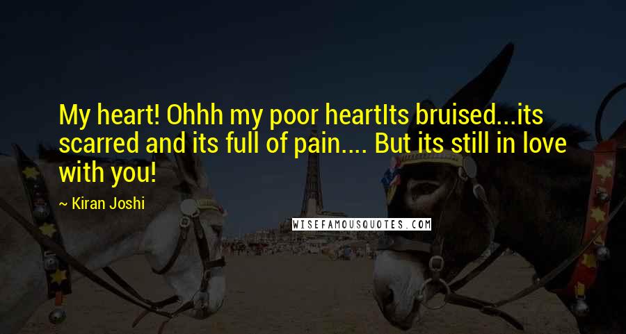 Kiran Joshi Quotes: My heart! Ohhh my poor heartIts bruised...its scarred and its full of pain.... But its still in love with you!