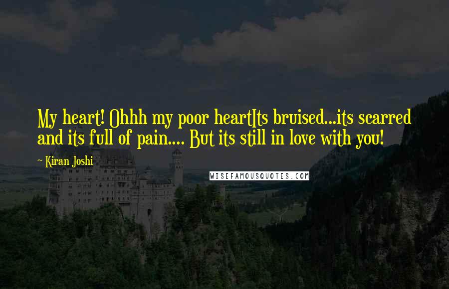 Kiran Joshi Quotes: My heart! Ohhh my poor heartIts bruised...its scarred and its full of pain.... But its still in love with you!