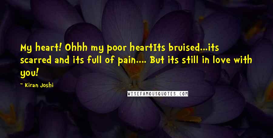 Kiran Joshi Quotes: My heart! Ohhh my poor heartIts bruised...its scarred and its full of pain.... But its still in love with you!