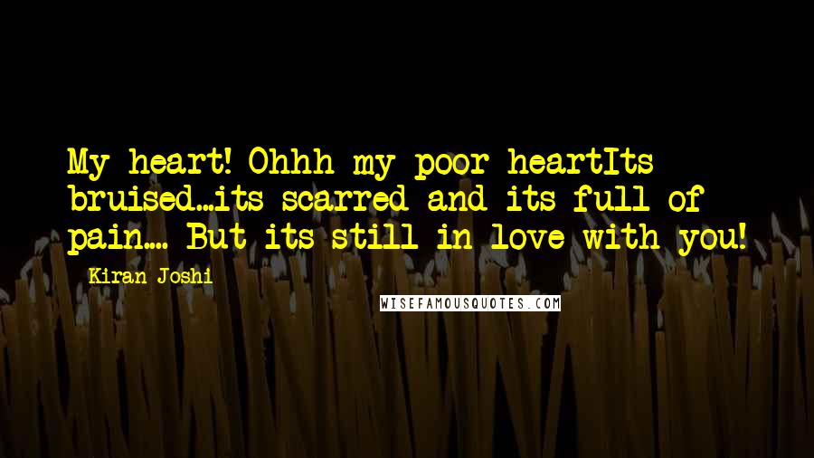 Kiran Joshi Quotes: My heart! Ohhh my poor heartIts bruised...its scarred and its full of pain.... But its still in love with you!