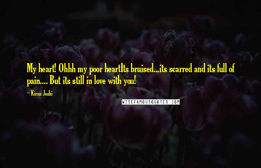 Kiran Joshi Quotes: My heart! Ohhh my poor heartIts bruised...its scarred and its full of pain.... But its still in love with you!