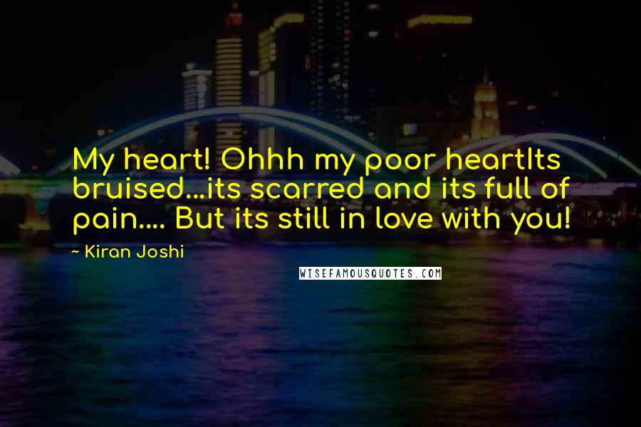 Kiran Joshi Quotes: My heart! Ohhh my poor heartIts bruised...its scarred and its full of pain.... But its still in love with you!