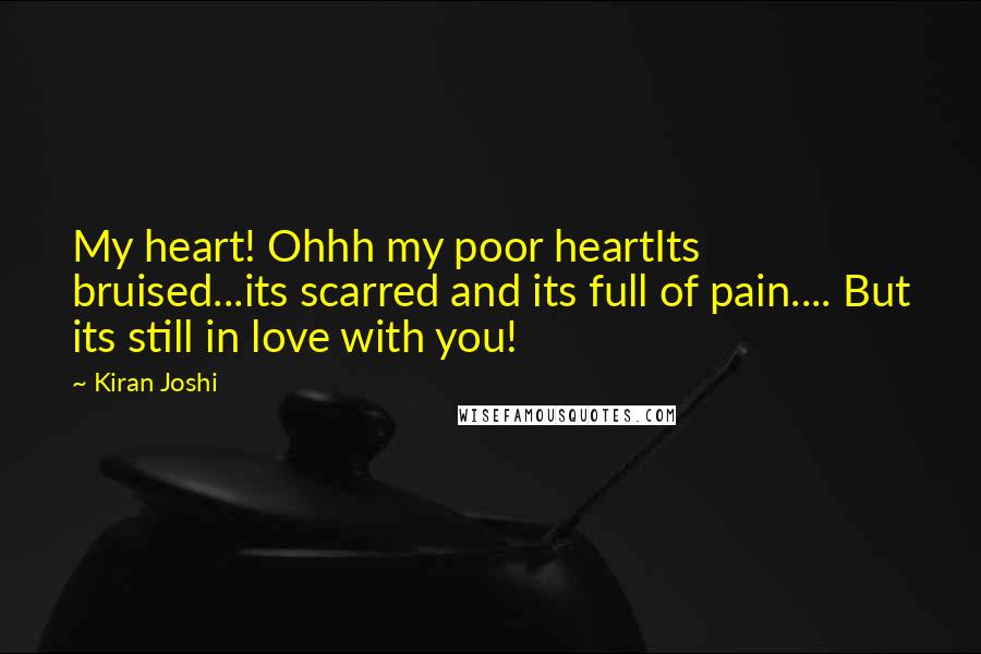 Kiran Joshi Quotes: My heart! Ohhh my poor heartIts bruised...its scarred and its full of pain.... But its still in love with you!