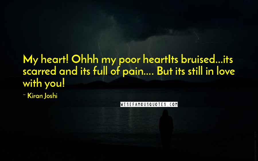 Kiran Joshi Quotes: My heart! Ohhh my poor heartIts bruised...its scarred and its full of pain.... But its still in love with you!