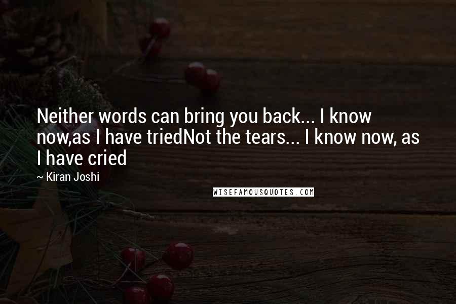 Kiran Joshi Quotes: Neither words can bring you back... I know now,as I have triedNot the tears... I know now, as I have cried