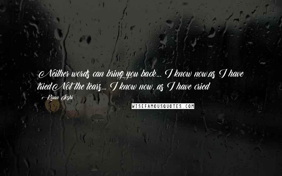 Kiran Joshi Quotes: Neither words can bring you back... I know now,as I have triedNot the tears... I know now, as I have cried