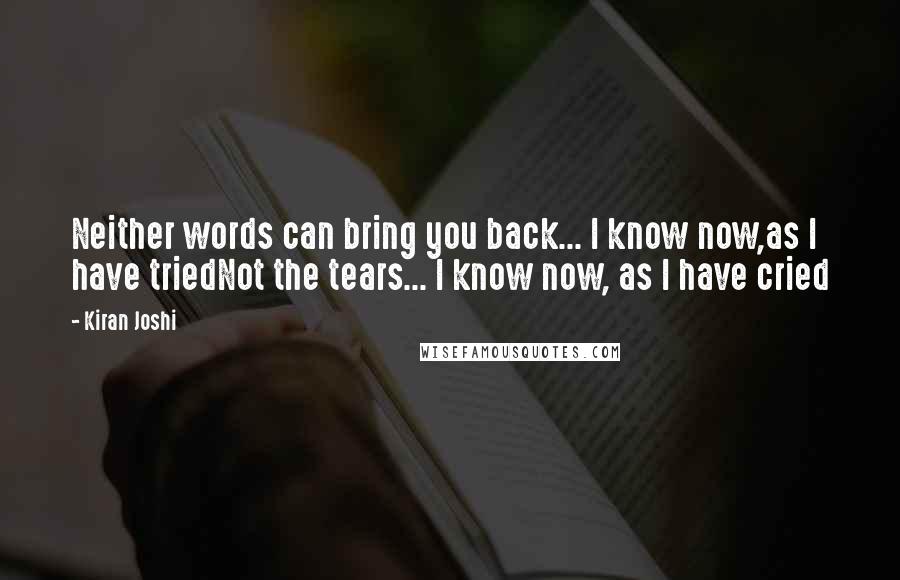 Kiran Joshi Quotes: Neither words can bring you back... I know now,as I have triedNot the tears... I know now, as I have cried
