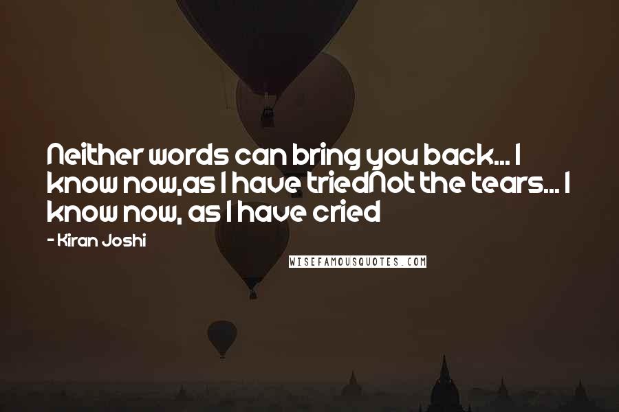 Kiran Joshi Quotes: Neither words can bring you back... I know now,as I have triedNot the tears... I know now, as I have cried