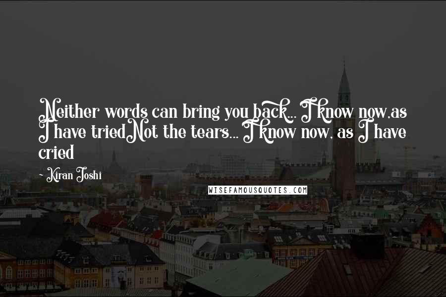 Kiran Joshi Quotes: Neither words can bring you back... I know now,as I have triedNot the tears... I know now, as I have cried