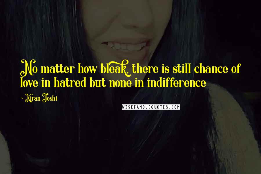 Kiran Joshi Quotes: No matter how bleak, there is still chance of love in hatred but none in indifference