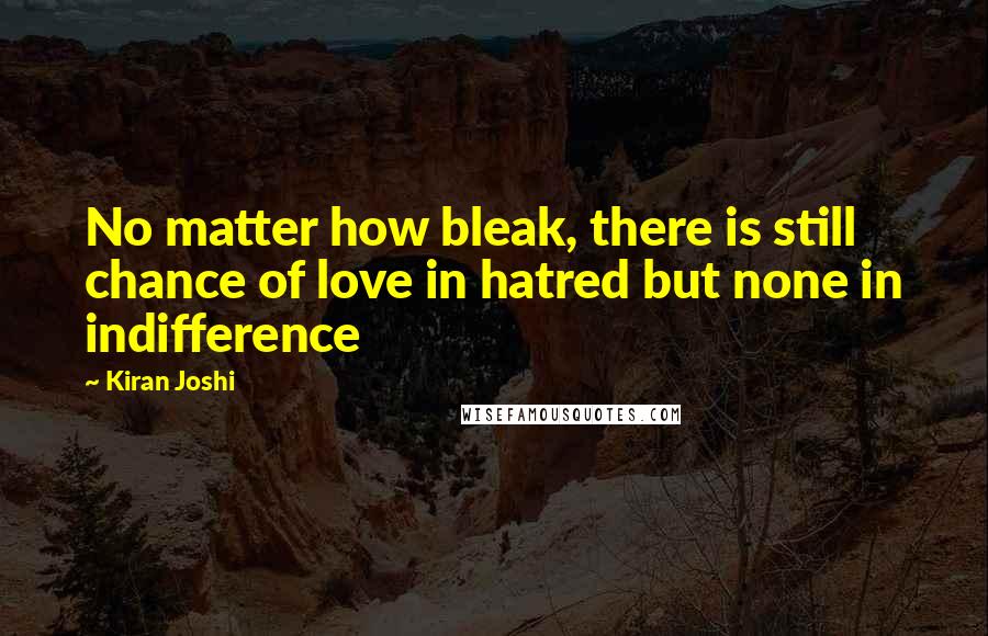 Kiran Joshi Quotes: No matter how bleak, there is still chance of love in hatred but none in indifference