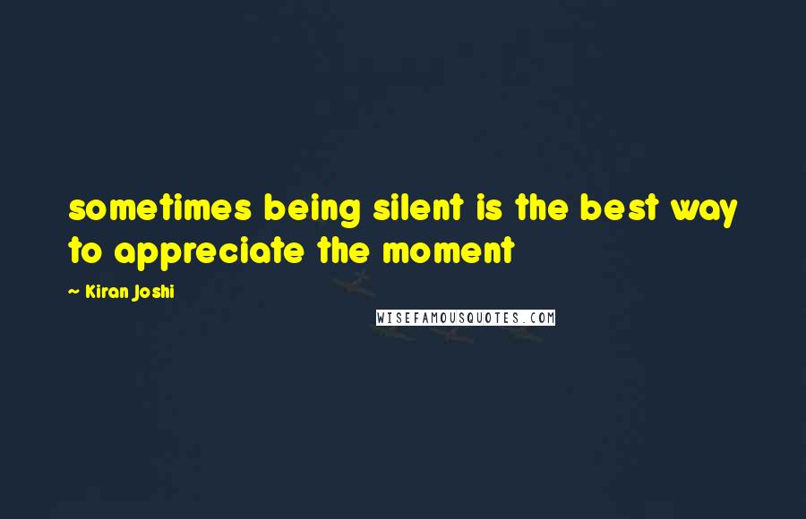 Kiran Joshi Quotes: sometimes being silent is the best way to appreciate the moment
