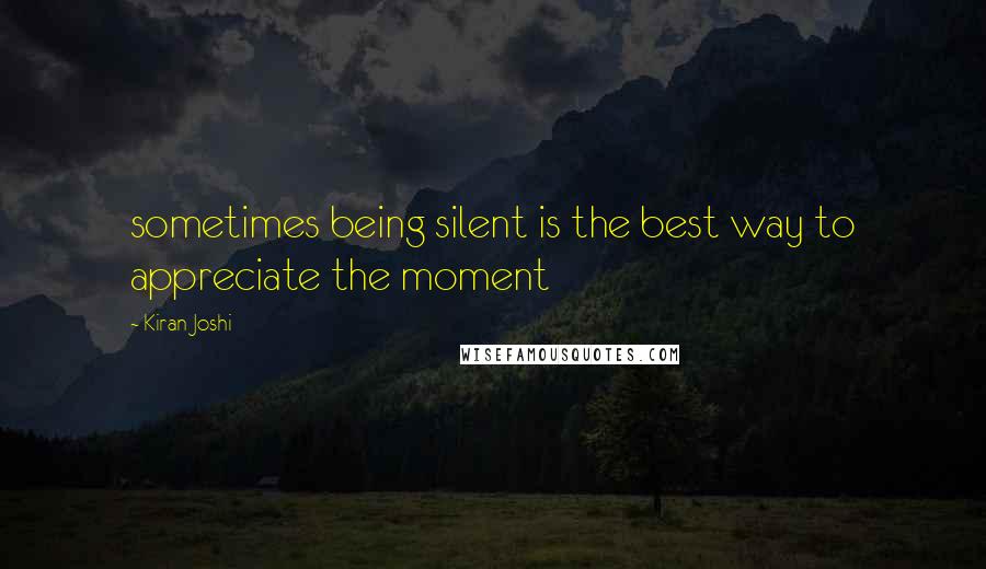 Kiran Joshi Quotes: sometimes being silent is the best way to appreciate the moment