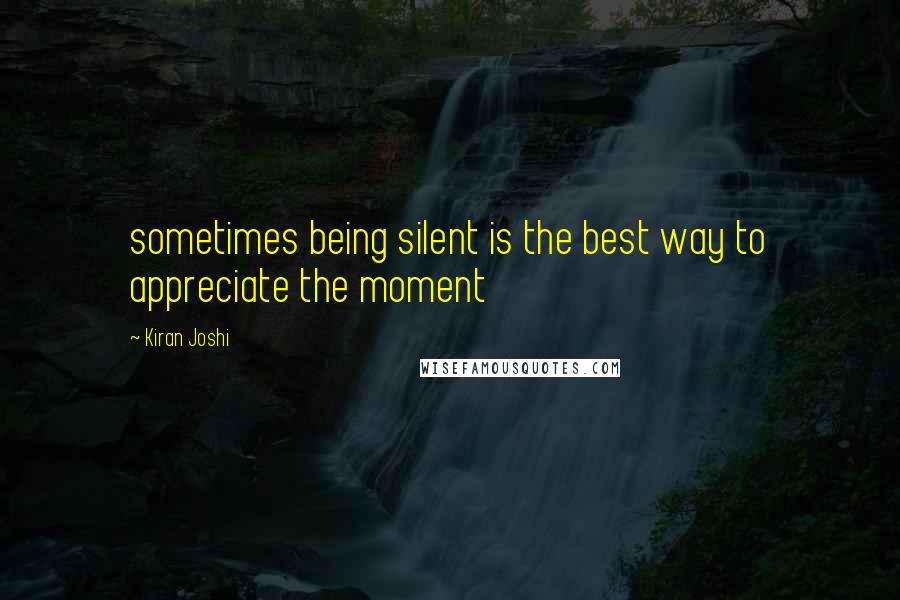 Kiran Joshi Quotes: sometimes being silent is the best way to appreciate the moment