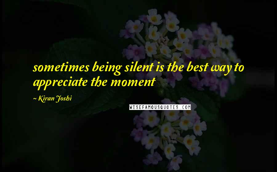 Kiran Joshi Quotes: sometimes being silent is the best way to appreciate the moment