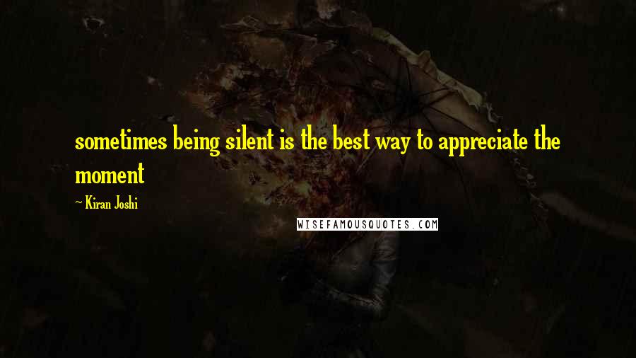 Kiran Joshi Quotes: sometimes being silent is the best way to appreciate the moment