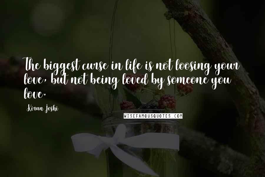 Kiran Joshi Quotes: The biggest curse in life is not loosing your love, but not being loved by someone you love.