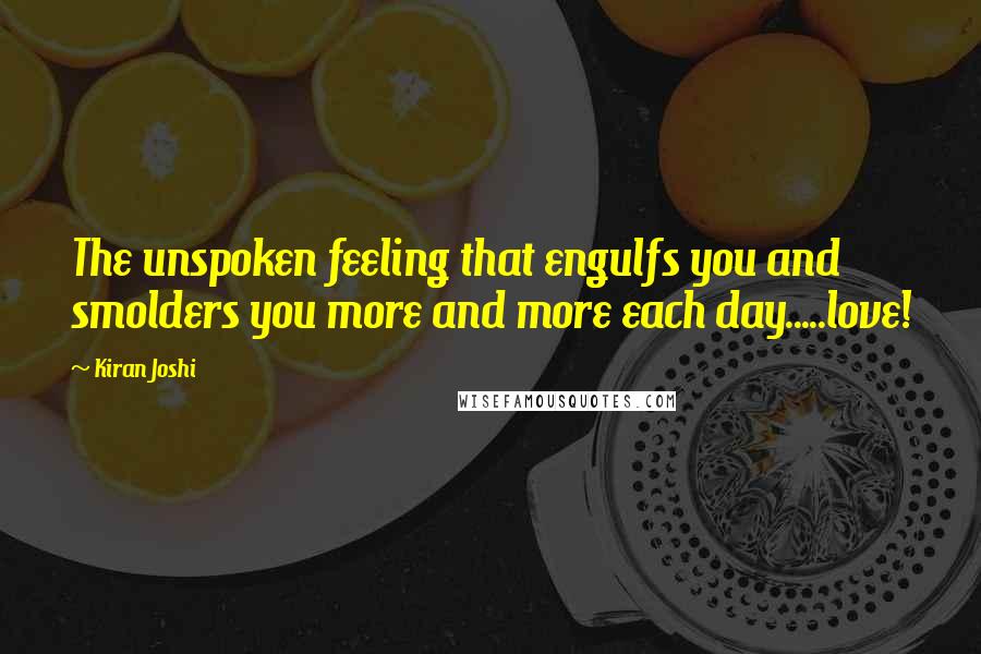 Kiran Joshi Quotes: The unspoken feeling that engulfs you and smolders you more and more each day.....love!