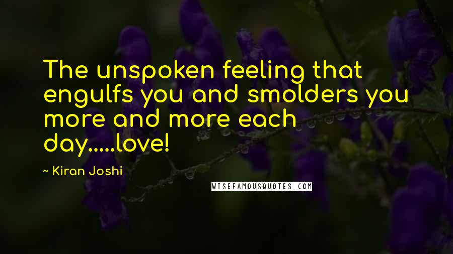 Kiran Joshi Quotes: The unspoken feeling that engulfs you and smolders you more and more each day.....love!