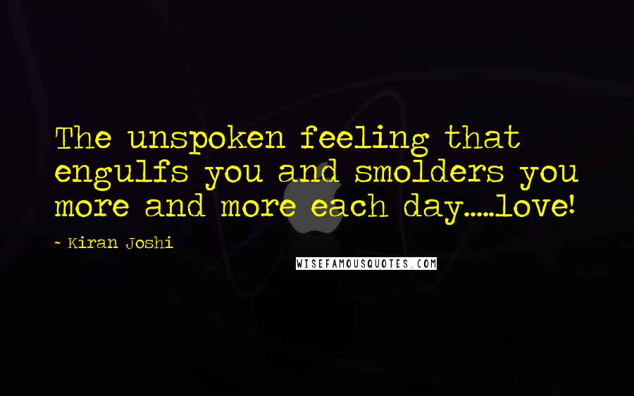 Kiran Joshi Quotes: The unspoken feeling that engulfs you and smolders you more and more each day.....love!