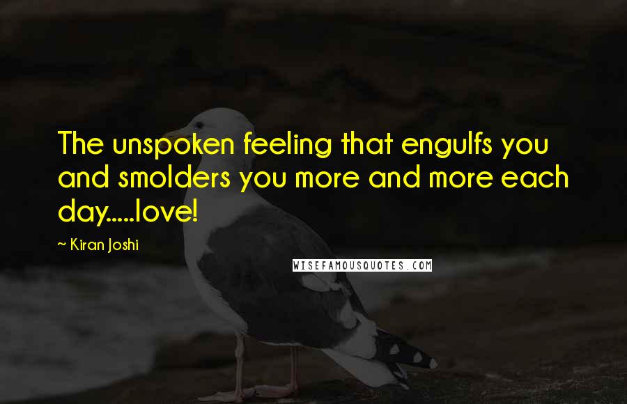 Kiran Joshi Quotes: The unspoken feeling that engulfs you and smolders you more and more each day.....love!