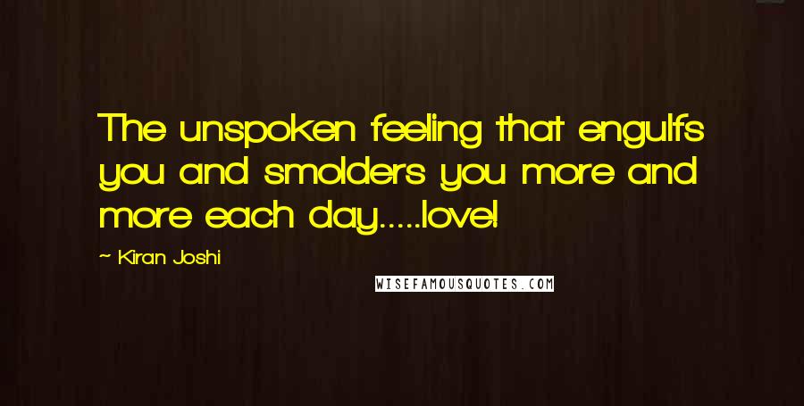 Kiran Joshi Quotes: The unspoken feeling that engulfs you and smolders you more and more each day.....love!