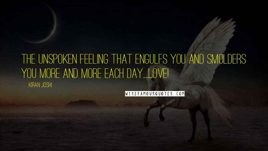 Kiran Joshi Quotes: The unspoken feeling that engulfs you and smolders you more and more each day.....love!