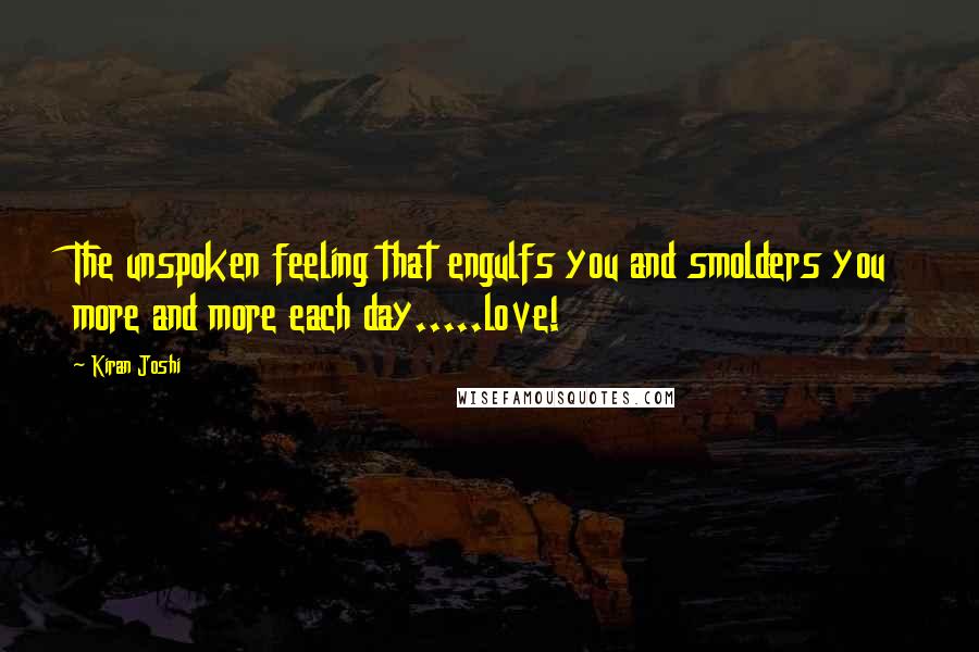 Kiran Joshi Quotes: The unspoken feeling that engulfs you and smolders you more and more each day.....love!