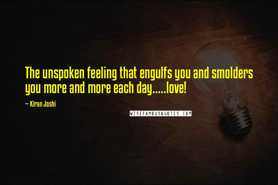 Kiran Joshi Quotes: The unspoken feeling that engulfs you and smolders you more and more each day.....love!