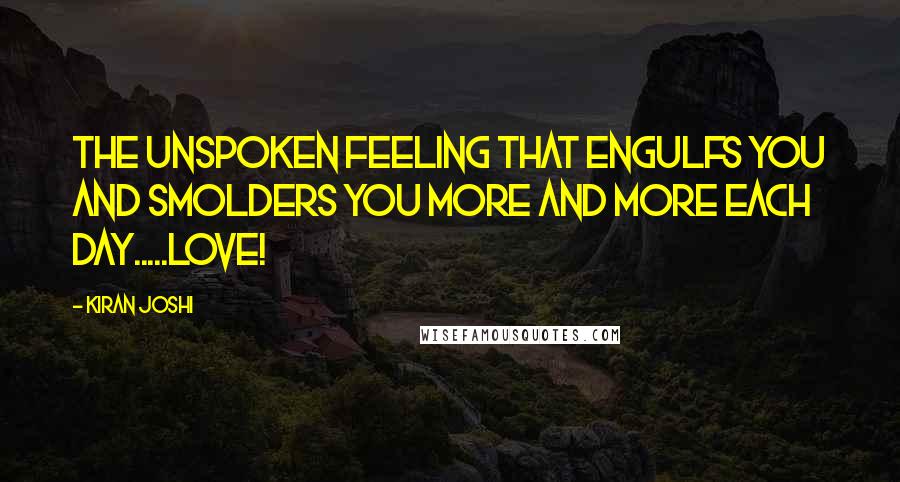 Kiran Joshi Quotes: The unspoken feeling that engulfs you and smolders you more and more each day.....love!