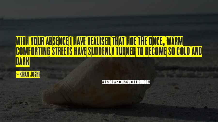 Kiran Joshi Quotes: With your absence I have realised that hoe the once, warm comforting streets have suddenly turned to become so cold and dark