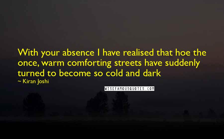 Kiran Joshi Quotes: With your absence I have realised that hoe the once, warm comforting streets have suddenly turned to become so cold and dark