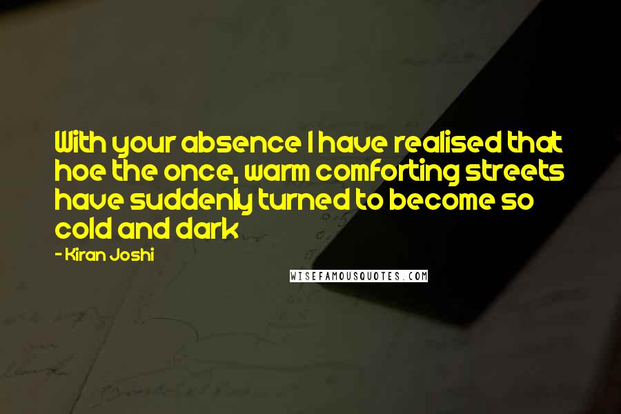 Kiran Joshi Quotes: With your absence I have realised that hoe the once, warm comforting streets have suddenly turned to become so cold and dark