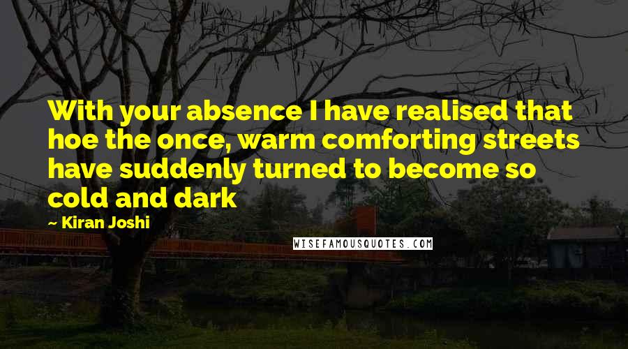 Kiran Joshi Quotes: With your absence I have realised that hoe the once, warm comforting streets have suddenly turned to become so cold and dark