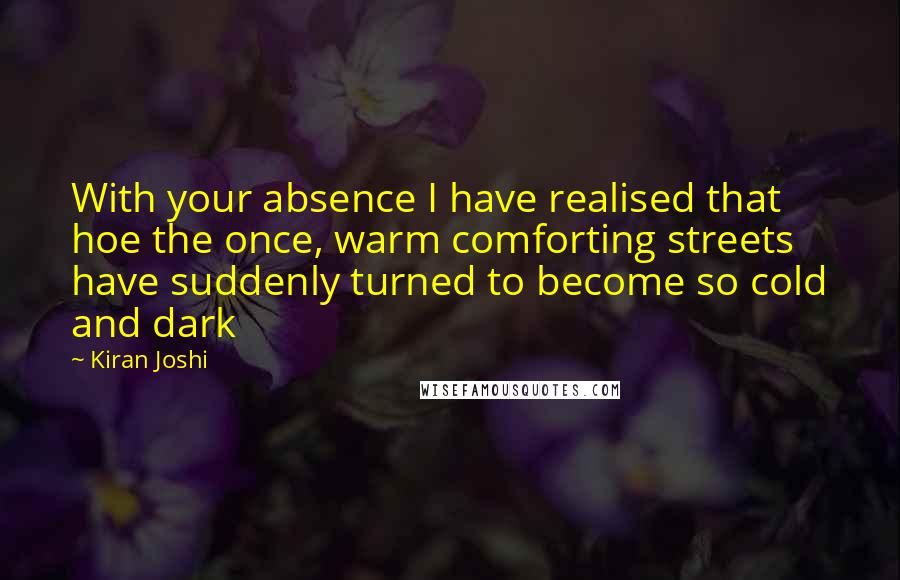 Kiran Joshi Quotes: With your absence I have realised that hoe the once, warm comforting streets have suddenly turned to become so cold and dark