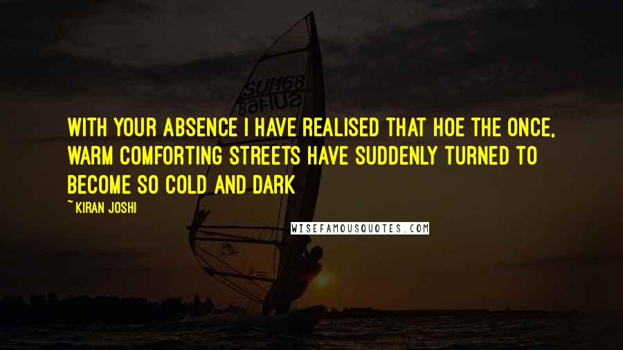 Kiran Joshi Quotes: With your absence I have realised that hoe the once, warm comforting streets have suddenly turned to become so cold and dark