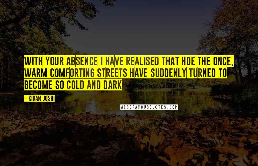 Kiran Joshi Quotes: With your absence I have realised that hoe the once, warm comforting streets have suddenly turned to become so cold and dark