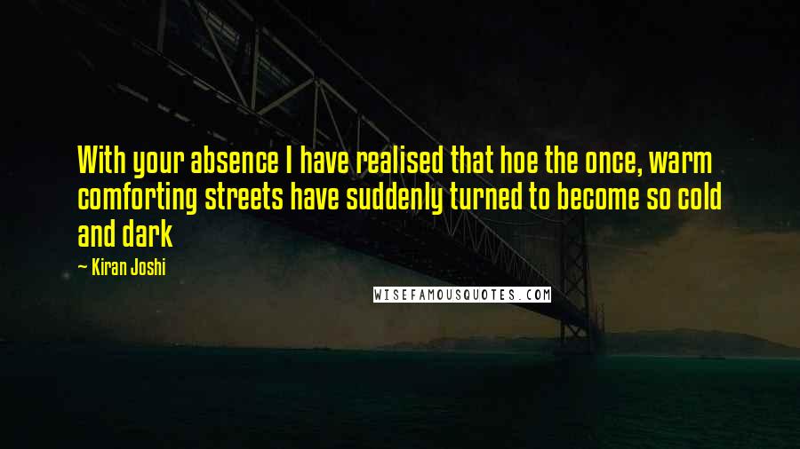 Kiran Joshi Quotes: With your absence I have realised that hoe the once, warm comforting streets have suddenly turned to become so cold and dark